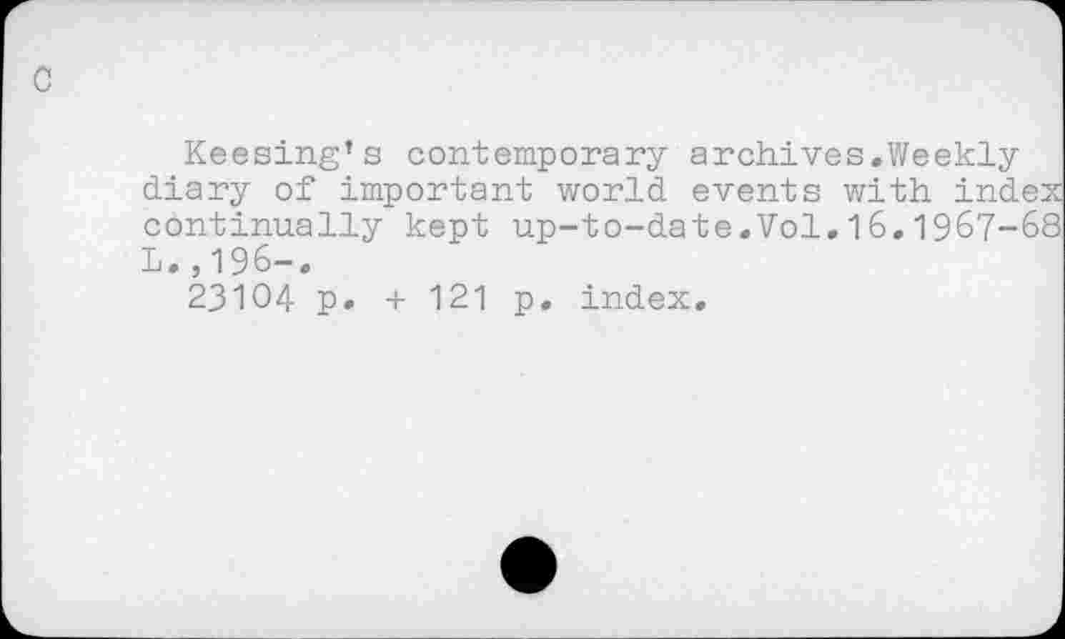 ﻿Keesing’s contemporary archives.Weekly diary of important world events with index continually kept up-to-date.Vol.16,1967-68 L.,196-.
23104 p. + 121 p. index.